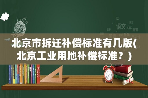 北京市拆遷補償標準有幾版(北京工業用地補償標準？)