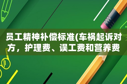 員工精神補償標準(車禍起訴對方，護理費、誤工費和營養費及精神損失費等怎么算？有哪些標準可以參考？)