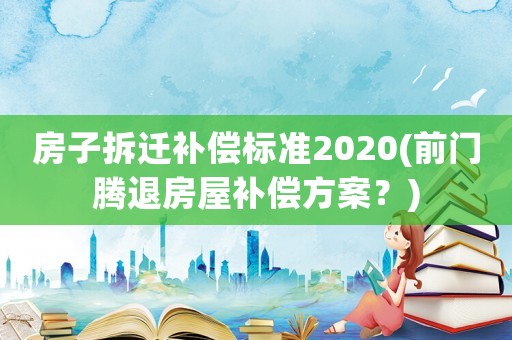 房子拆遷補償標準2020(前門騰退房屋補償方案？)