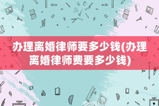 辦理離婚律師要多少錢(辦理離婚律師費要多少錢)