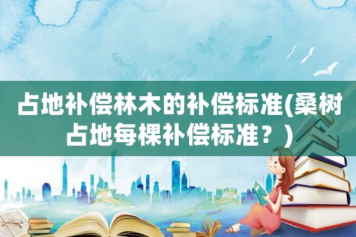 占地補償林木的補償標準(桑樹占地每棵補償標準？)