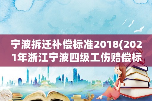 寧波拆遷補償標準2018(2021年浙江寧波四級工傷賠償標準2017？)