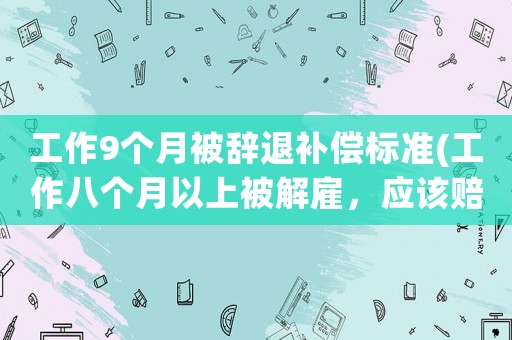 工作9個月被辭退補償標準(工作八個月以上被解雇，應該賠償幾個月工資？)