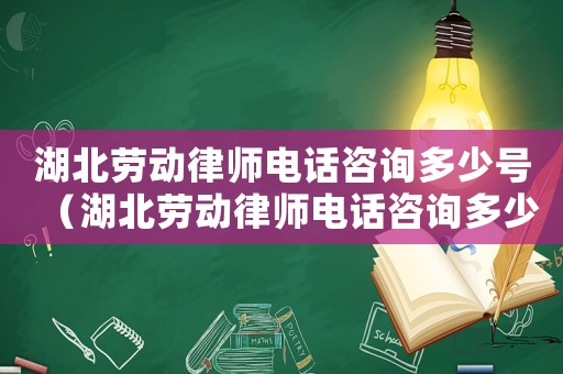 湖北勞動(dòng)律師電話咨詢多少號(hào)（湖北勞動(dòng)律師電話咨詢多少）