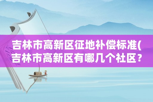 吉林市高新區(qū)征地補(bǔ)償標(biāo)準(zhǔn)(吉林市高新區(qū)有哪幾個(gè)社區(qū)？)