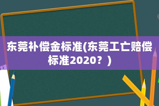 東莞補償金標準(東莞工亡賠償標準2020？)