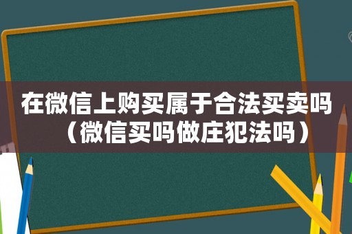 在微信上購買屬于合法買賣嗎（微信買嗎做莊犯法嗎）