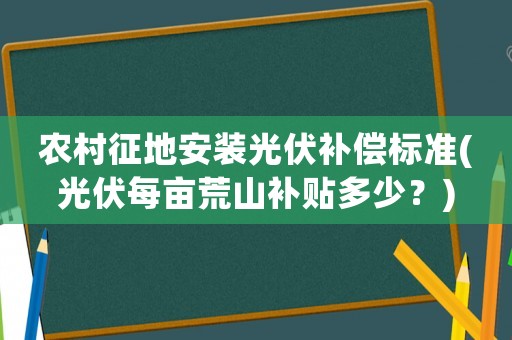 農村征地安裝光伏補償標準(光伏每畝荒山補貼多少？)