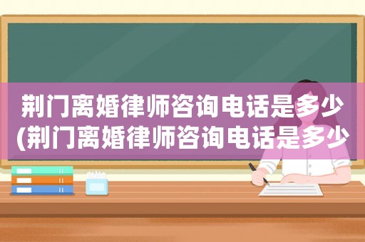 荊門離婚律師咨詢電話是多少(荊門離婚律師咨詢電話是多少號(hào)碼)