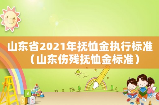 山東省2021年撫恤金執(zhí)行標(biāo)準(zhǔn)（山東傷殘撫恤金標(biāo)準(zhǔn)）