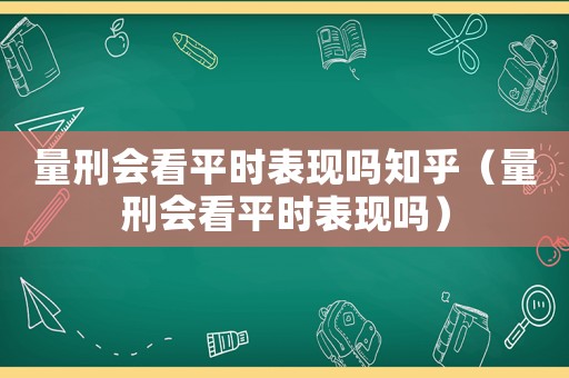 量刑會看平時表現嗎知乎（量刑會看平時表現嗎）