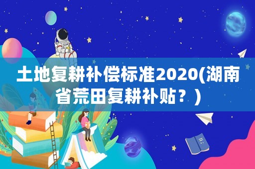 土地復(fù)耕補(bǔ)償標(biāo)準(zhǔn)2020(湖南省荒田復(fù)耕補(bǔ)貼？)