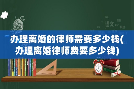 辦理離婚的律師需要多少錢(辦理離婚律師費要多少錢)