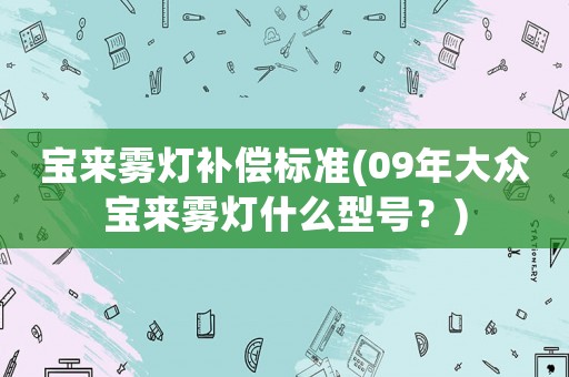 寶來霧燈補償標準(09年大眾寶來霧燈什么型號？)