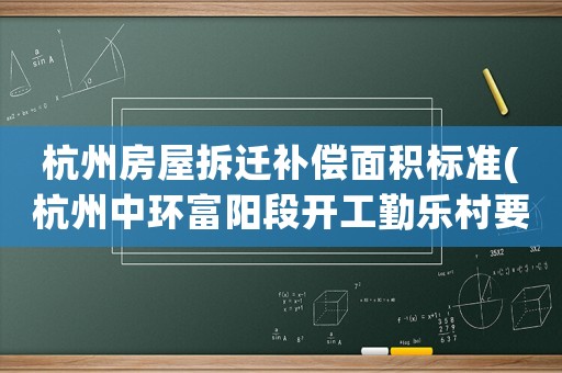 杭州房屋拆遷補償面積標準(杭州中環富陽段開工勤樂村要拆嗎)
