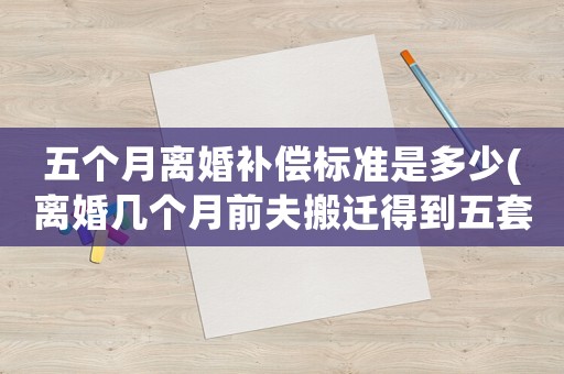 五個月離婚補償標準是多少(離婚幾個月前夫搬遷得到五套房子補助金，女方和孩子能分嗎？)