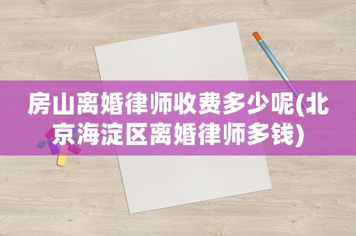 房山離婚律師收費多少呢(北京海淀區離婚律師多錢)
