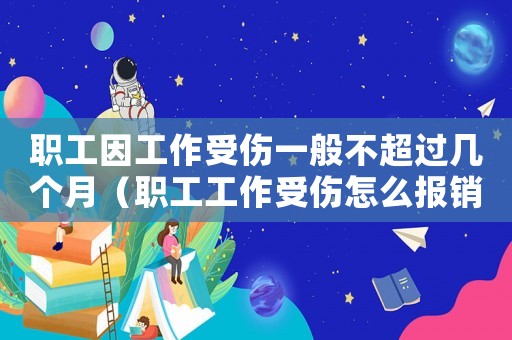 職工因工作受傷一般不超過幾個月（職工工作受傷怎么報銷工傷）