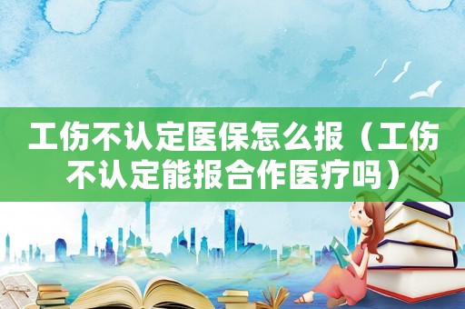 工傷不認定醫(yī)保怎么報（工傷不認定能報合作醫(yī)療嗎）