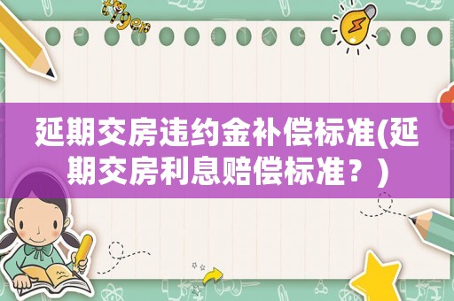延期交房違約金補償標準(延期交房利息賠償標準？)