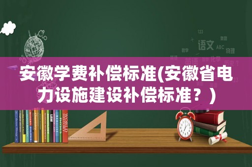 安徽學費補償標準(安徽省電力設施建設補償標準？)