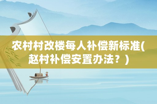 農(nóng)村村改樓每人補(bǔ)償新標(biāo)準(zhǔn)(趙村補(bǔ)償安置辦法？)