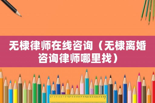 無棣律師在線咨詢（無棣離婚咨詢律師哪里找）