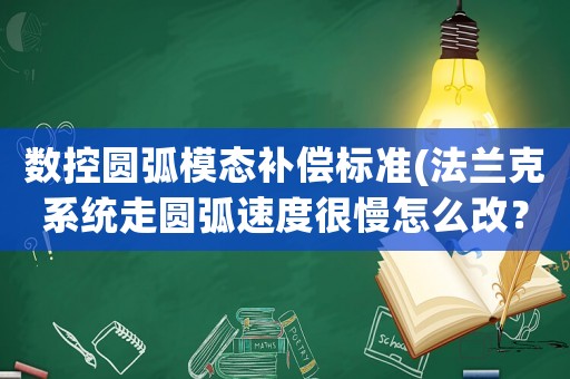 數控圓弧模態補償標準(法蘭克系統走圓弧速度很慢怎么改？)
