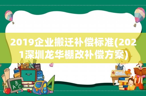 2019企業搬遷補償標準(2021深圳龍華棚改補償方案)