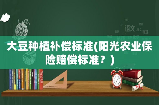 大豆種植補(bǔ)償標(biāo)準(zhǔn)(陽光農(nóng)業(yè)保險賠償標(biāo)準(zhǔn)？)