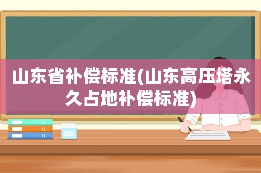 山東省補償標準(山東高壓塔永久占地補償標準)