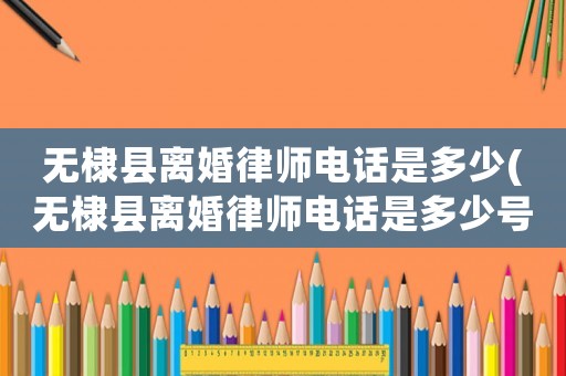 無棣縣離婚律師電話是多少(無棣縣離婚律師電話是多少號碼)