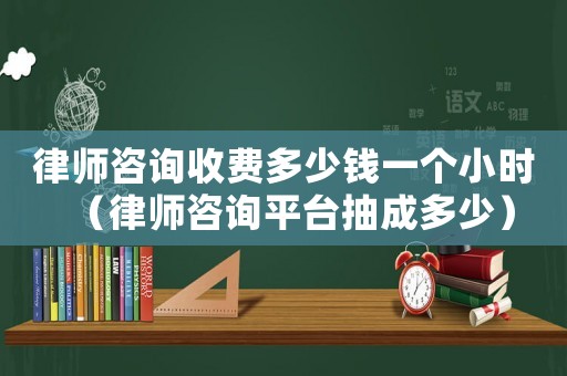 律師咨詢收費(fèi)多少錢一個(gè)小時(shí)（律師咨詢平臺抽成多少）