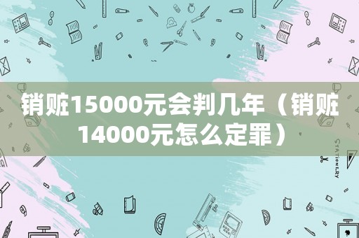 銷贓15000元會判幾年（銷贓14000元怎么定罪）