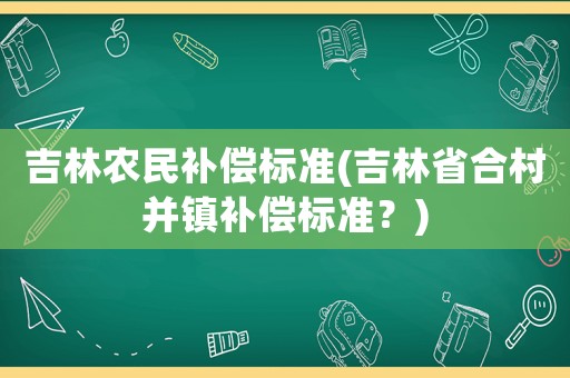 吉林農(nóng)民補償標(biāo)準(zhǔn)(吉林省合村并鎮(zhèn)補償標(biāo)準(zhǔn)？)