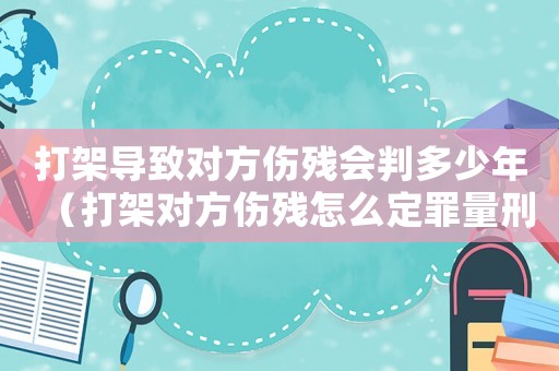 打架導致對方傷殘會判多少年（打架對方傷殘怎么定罪量刑）