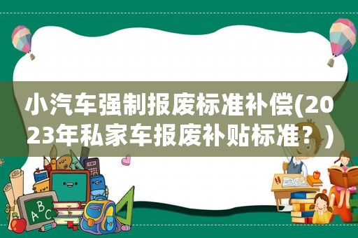 小汽車強制報廢標準補償(2023年私家車報廢補貼標準？)