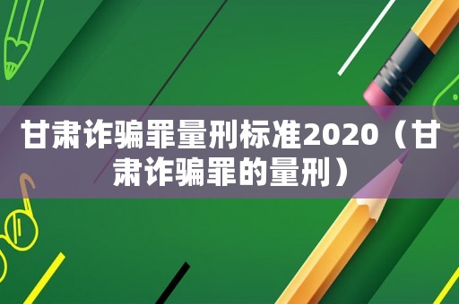甘肅詐騙罪量刑標準2020（甘肅詐騙罪的量刑）