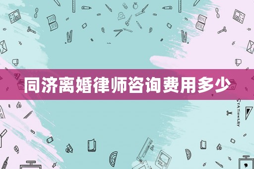 同濟(jì)離婚律師咨詢費(fèi)用多少