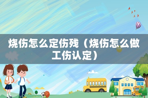燒傷怎么定傷殘（燒傷怎么做工傷認定）