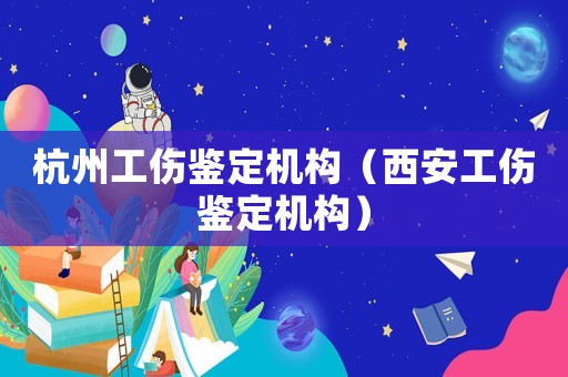 杭州工傷鑒定機構（西安工傷鑒定機構）