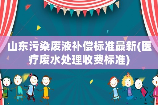 山東污染廢液補償標準最新(醫(yī)療廢水處理收費標準)