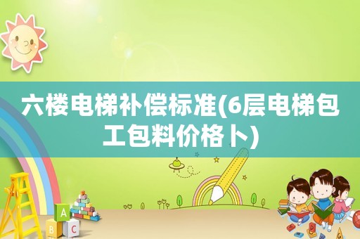 六樓電梯補償標準(6層電梯包工包料價格卜)