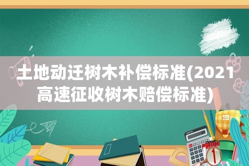 土地動(dòng)遷樹木補(bǔ)償標(biāo)準(zhǔn)(2021高速征收樹木賠償標(biāo)準(zhǔn))
