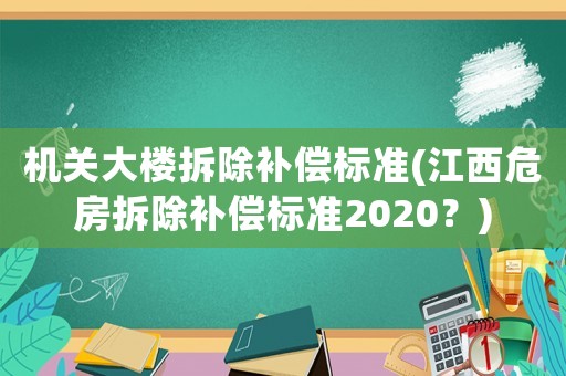 機關大樓拆除補償標準(江西危房拆除補償標準2020？)