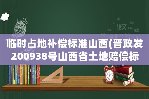 臨時占地補償標準山西(晉政發200938號山西省土地賠償標準？)