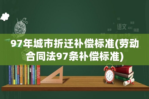97年城市折遷補償標準(勞動合同法97條補償標準)