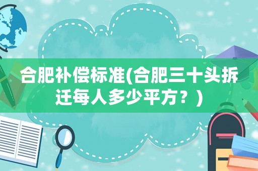 合肥補償標準(合肥三十頭拆遷每人多少平方？)