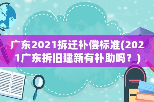 廣東2021拆遷補償標準(2021廣東拆舊建新有補助嗎？)