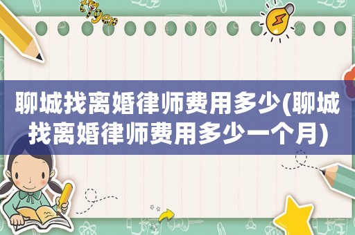 聊城找離婚律師費用多少(聊城找離婚律師費用多少一個月)